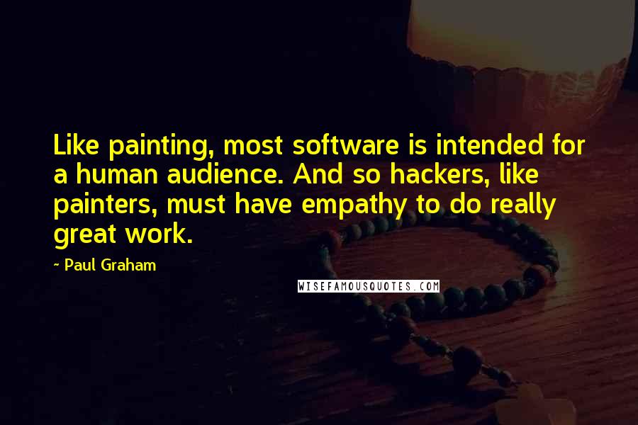 Paul Graham Quotes: Like painting, most software is intended for a human audience. And so hackers, like painters, must have empathy to do really great work.