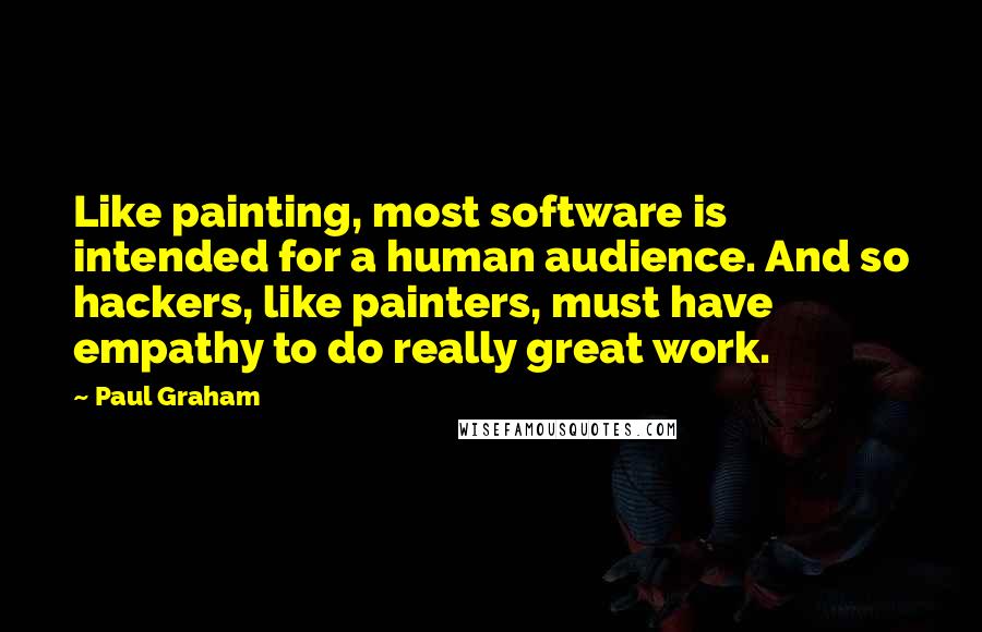 Paul Graham Quotes: Like painting, most software is intended for a human audience. And so hackers, like painters, must have empathy to do really great work.