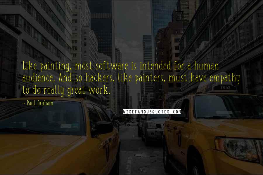 Paul Graham Quotes: Like painting, most software is intended for a human audience. And so hackers, like painters, must have empathy to do really great work.