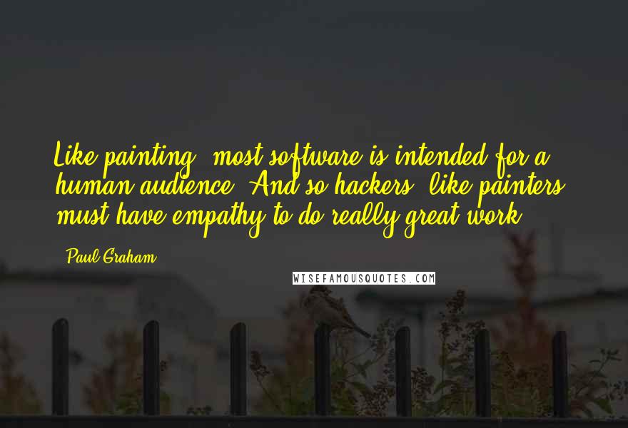 Paul Graham Quotes: Like painting, most software is intended for a human audience. And so hackers, like painters, must have empathy to do really great work.