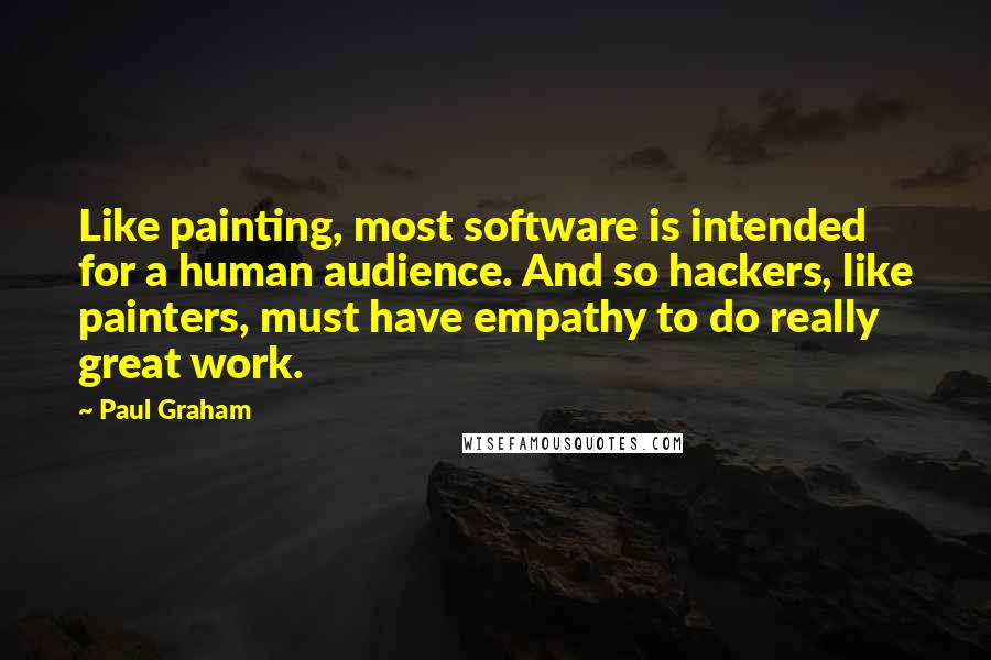 Paul Graham Quotes: Like painting, most software is intended for a human audience. And so hackers, like painters, must have empathy to do really great work.