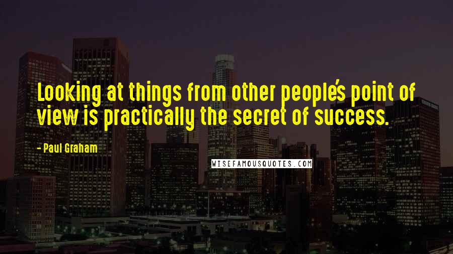 Paul Graham Quotes: Looking at things from other people's point of view is practically the secret of success.