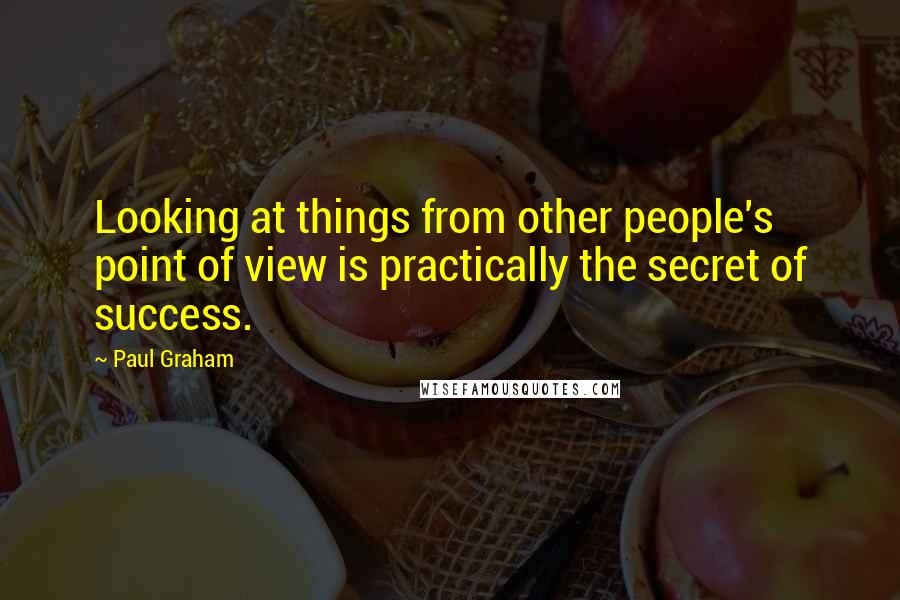 Paul Graham Quotes: Looking at things from other people's point of view is practically the secret of success.