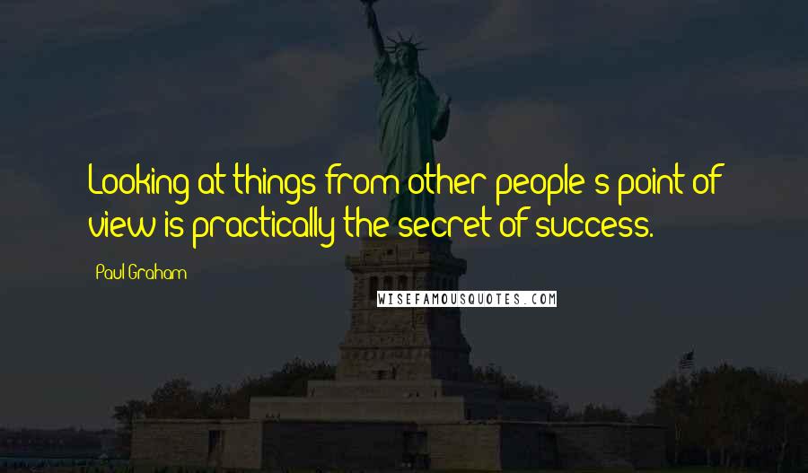 Paul Graham Quotes: Looking at things from other people's point of view is practically the secret of success.
