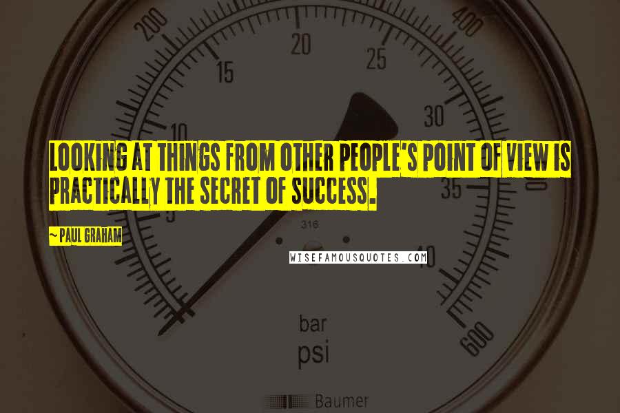 Paul Graham Quotes: Looking at things from other people's point of view is practically the secret of success.