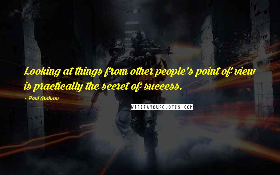 Paul Graham Quotes: Looking at things from other people's point of view is practically the secret of success.