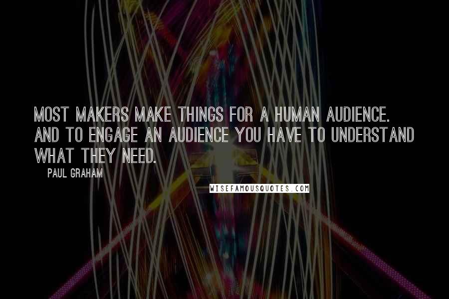 Paul Graham Quotes: Most makers make things for a human audience. And to engage an audience you have to understand what they need.