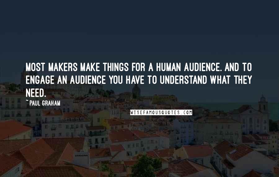 Paul Graham Quotes: Most makers make things for a human audience. And to engage an audience you have to understand what they need.