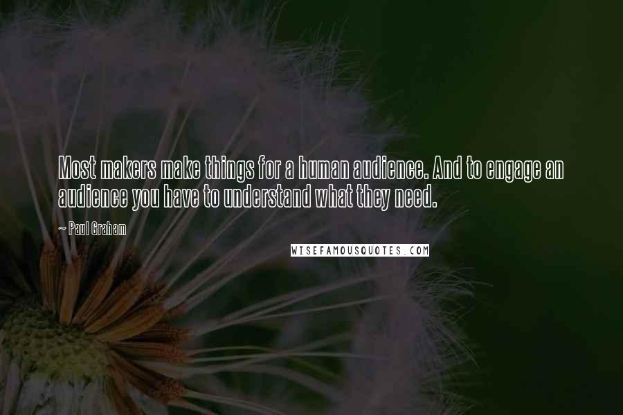 Paul Graham Quotes: Most makers make things for a human audience. And to engage an audience you have to understand what they need.