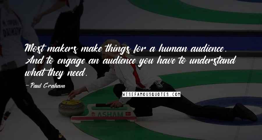 Paul Graham Quotes: Most makers make things for a human audience. And to engage an audience you have to understand what they need.