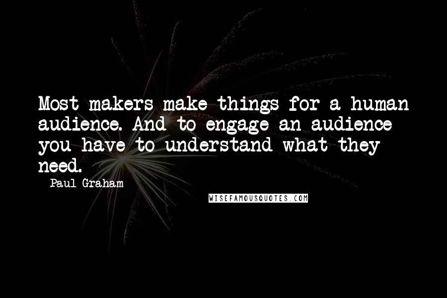 Paul Graham Quotes: Most makers make things for a human audience. And to engage an audience you have to understand what they need.