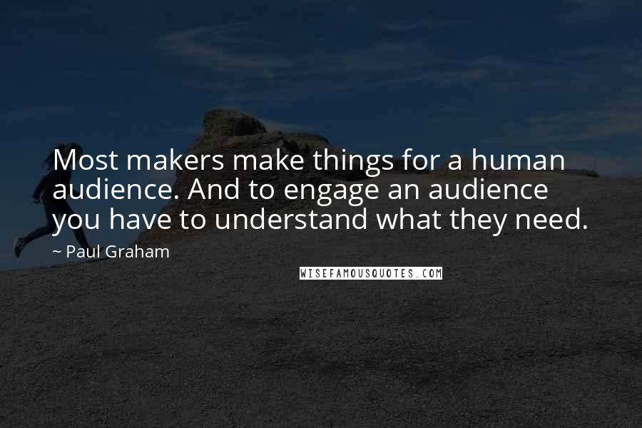 Paul Graham Quotes: Most makers make things for a human audience. And to engage an audience you have to understand what they need.