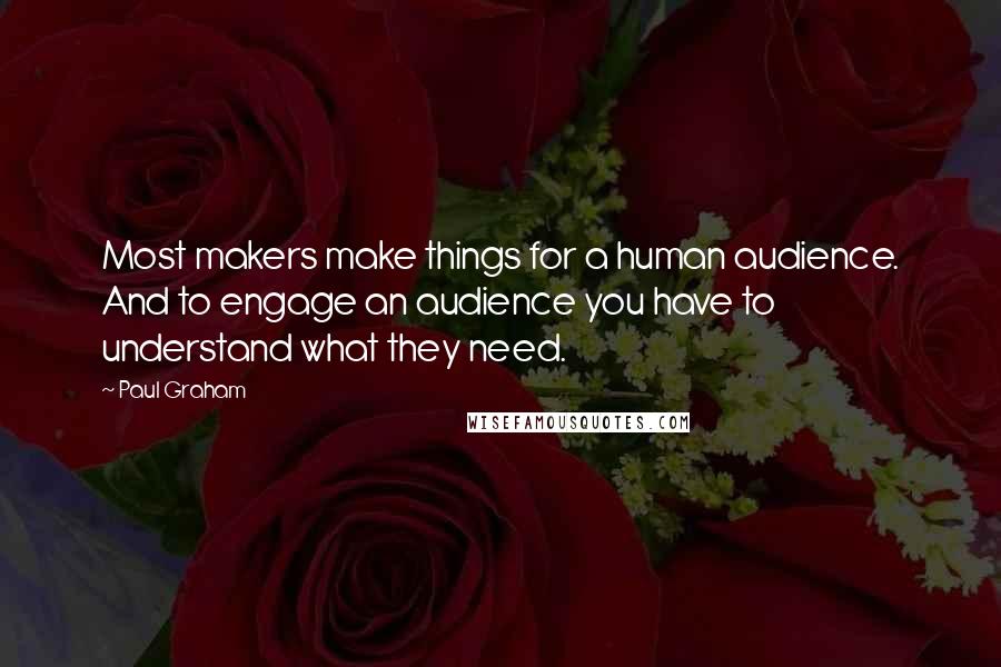 Paul Graham Quotes: Most makers make things for a human audience. And to engage an audience you have to understand what they need.