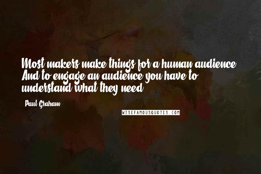 Paul Graham Quotes: Most makers make things for a human audience. And to engage an audience you have to understand what they need.