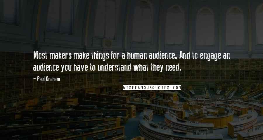 Paul Graham Quotes: Most makers make things for a human audience. And to engage an audience you have to understand what they need.