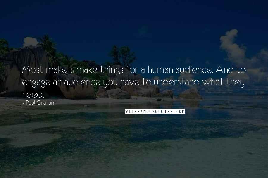 Paul Graham Quotes: Most makers make things for a human audience. And to engage an audience you have to understand what they need.