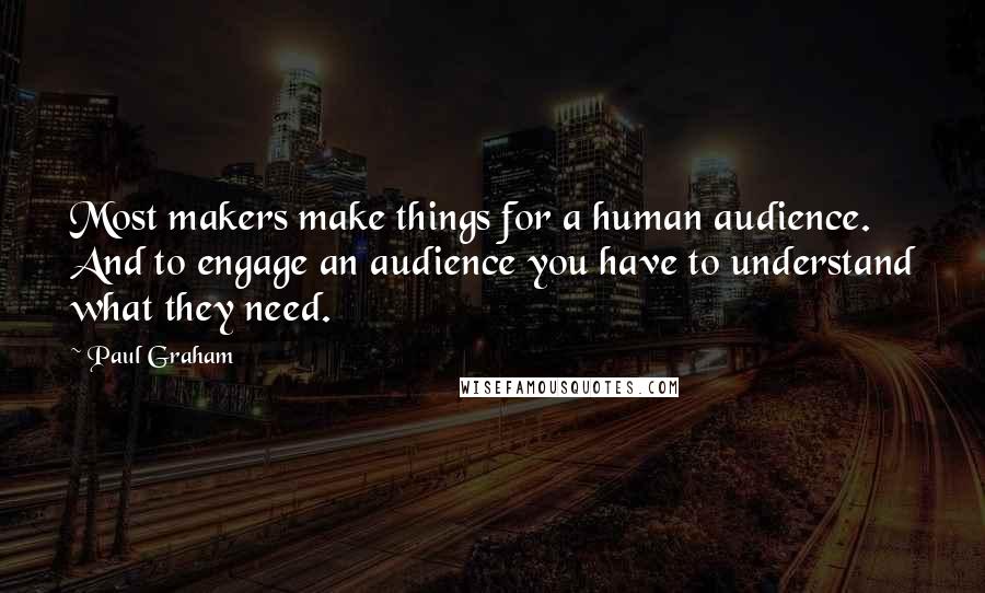 Paul Graham Quotes: Most makers make things for a human audience. And to engage an audience you have to understand what they need.