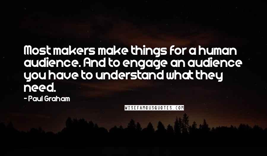 Paul Graham Quotes: Most makers make things for a human audience. And to engage an audience you have to understand what they need.