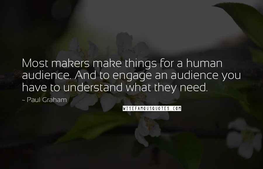 Paul Graham Quotes: Most makers make things for a human audience. And to engage an audience you have to understand what they need.