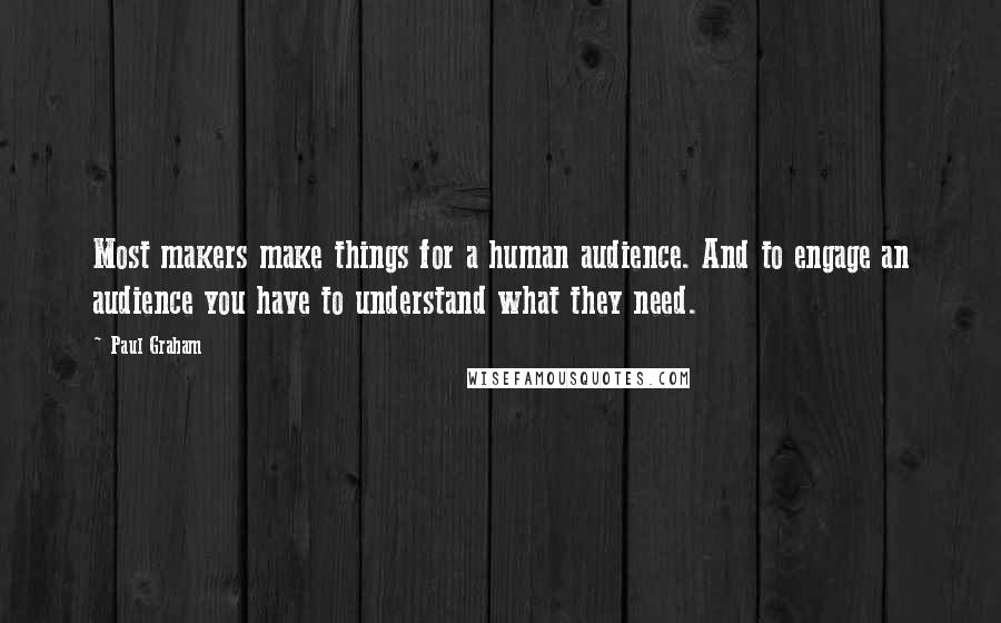 Paul Graham Quotes: Most makers make things for a human audience. And to engage an audience you have to understand what they need.