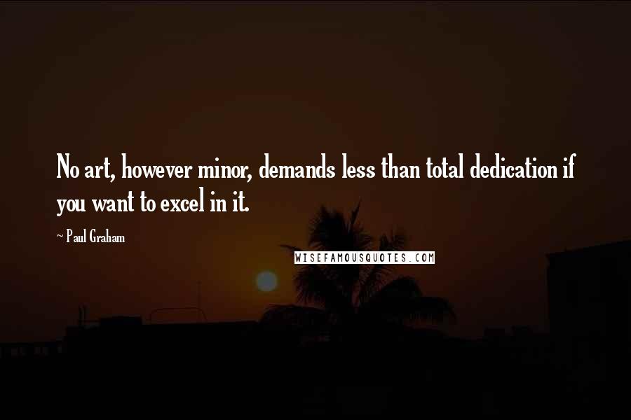 Paul Graham Quotes: No art, however minor, demands less than total dedication if you want to excel in it.