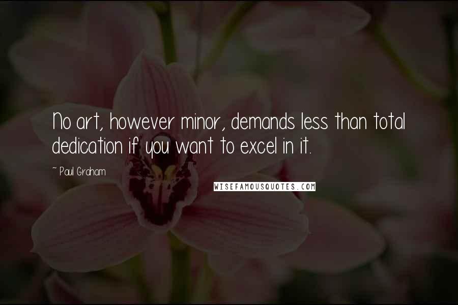 Paul Graham Quotes: No art, however minor, demands less than total dedication if you want to excel in it.