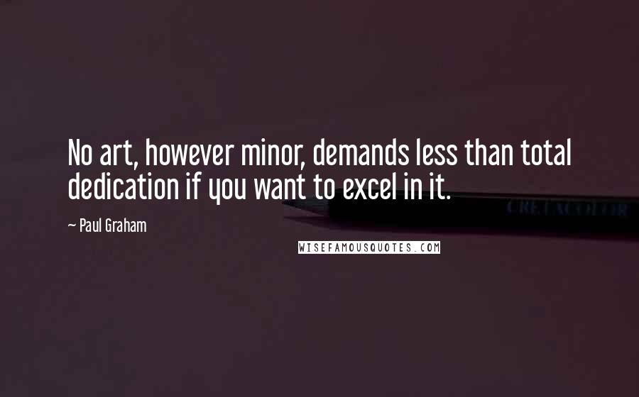 Paul Graham Quotes: No art, however minor, demands less than total dedication if you want to excel in it.