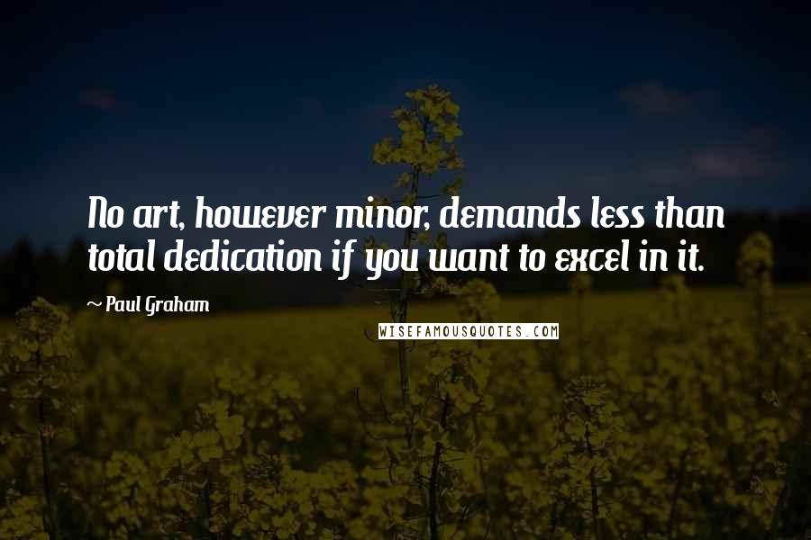 Paul Graham Quotes: No art, however minor, demands less than total dedication if you want to excel in it.