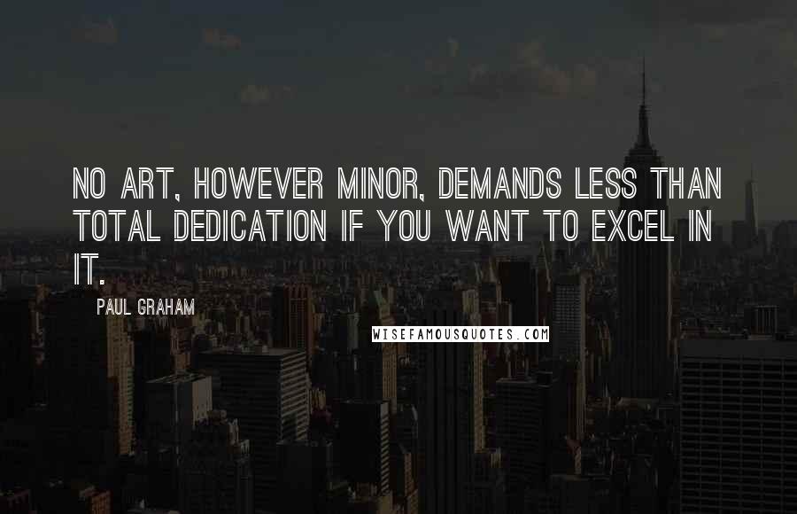 Paul Graham Quotes: No art, however minor, demands less than total dedication if you want to excel in it.