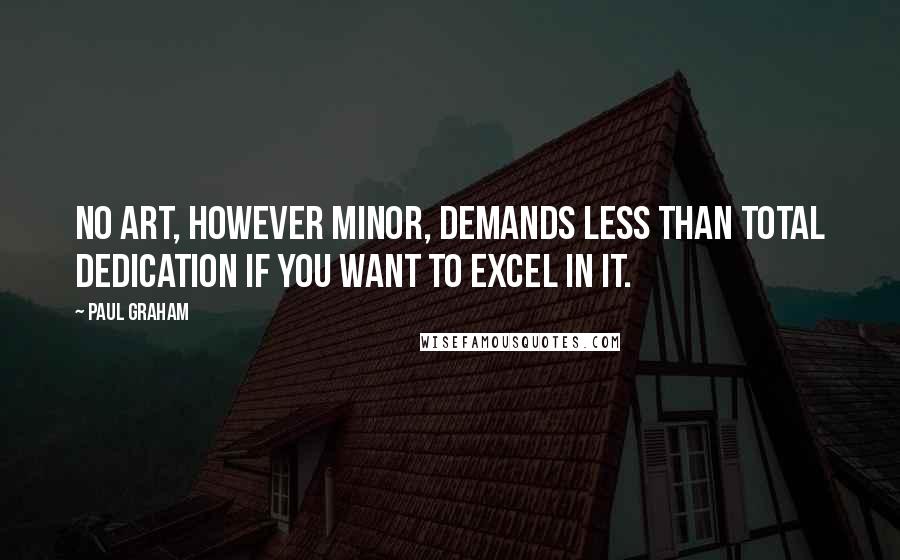 Paul Graham Quotes: No art, however minor, demands less than total dedication if you want to excel in it.