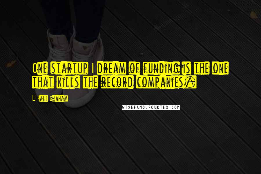 Paul Graham Quotes: One startup I dream of funding is the one that kills the record companies.