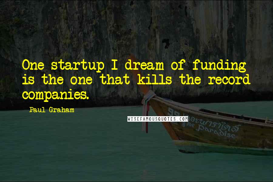 Paul Graham Quotes: One startup I dream of funding is the one that kills the record companies.