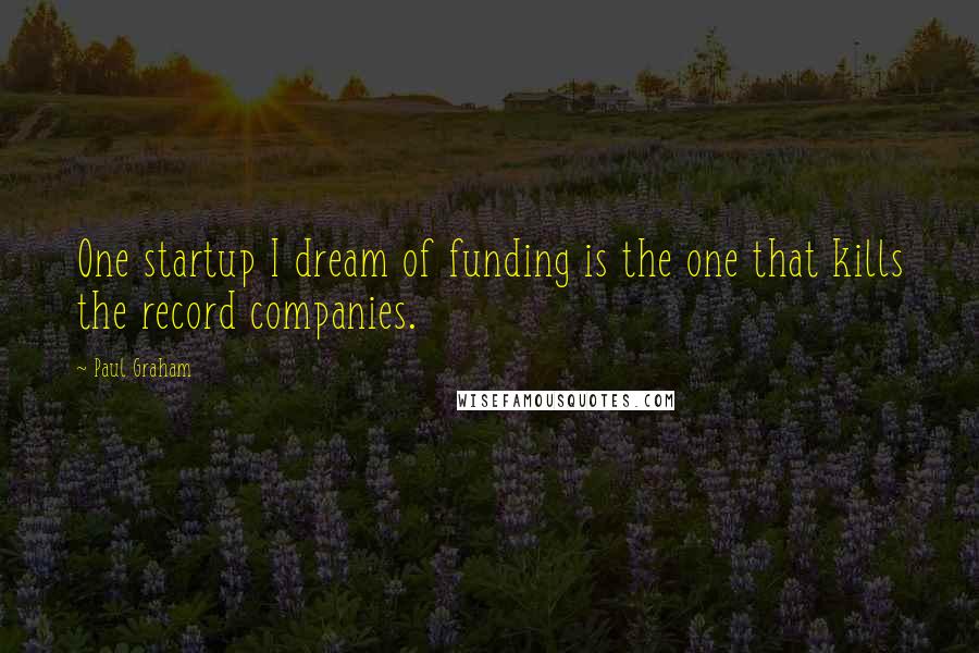 Paul Graham Quotes: One startup I dream of funding is the one that kills the record companies.