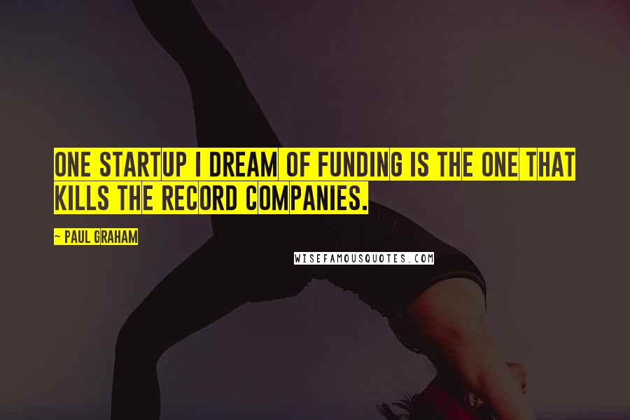 Paul Graham Quotes: One startup I dream of funding is the one that kills the record companies.