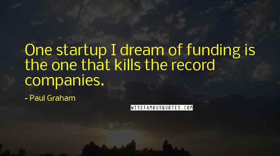 Paul Graham Quotes: One startup I dream of funding is the one that kills the record companies.