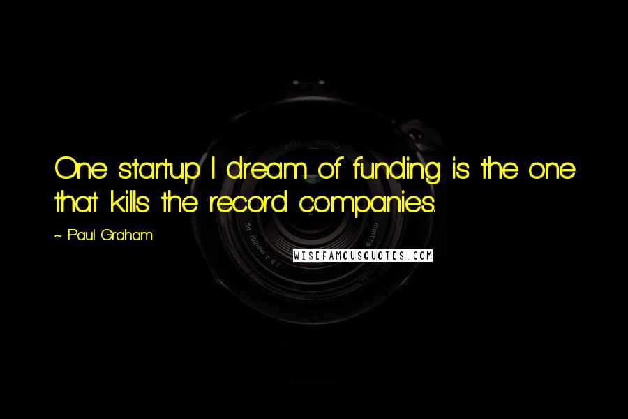Paul Graham Quotes: One startup I dream of funding is the one that kills the record companies.