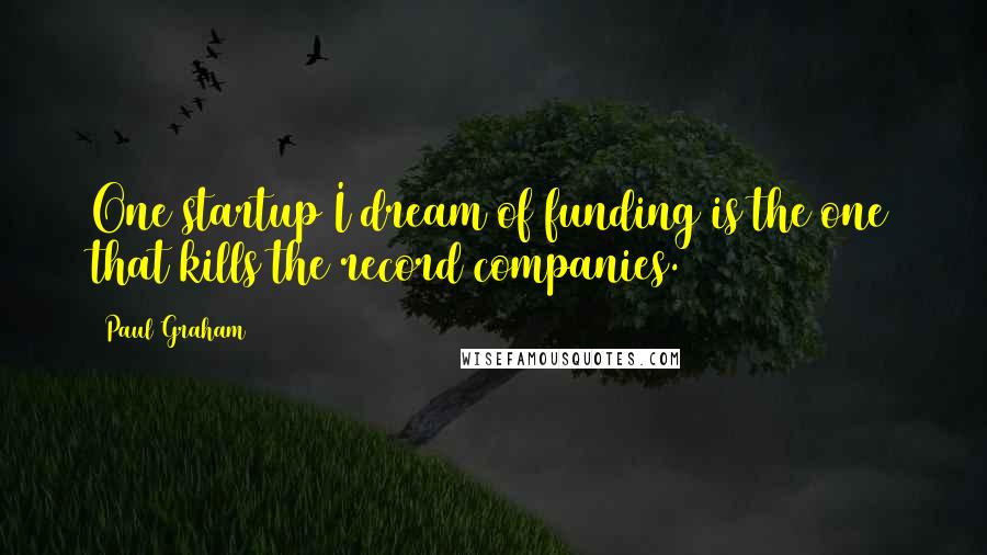 Paul Graham Quotes: One startup I dream of funding is the one that kills the record companies.