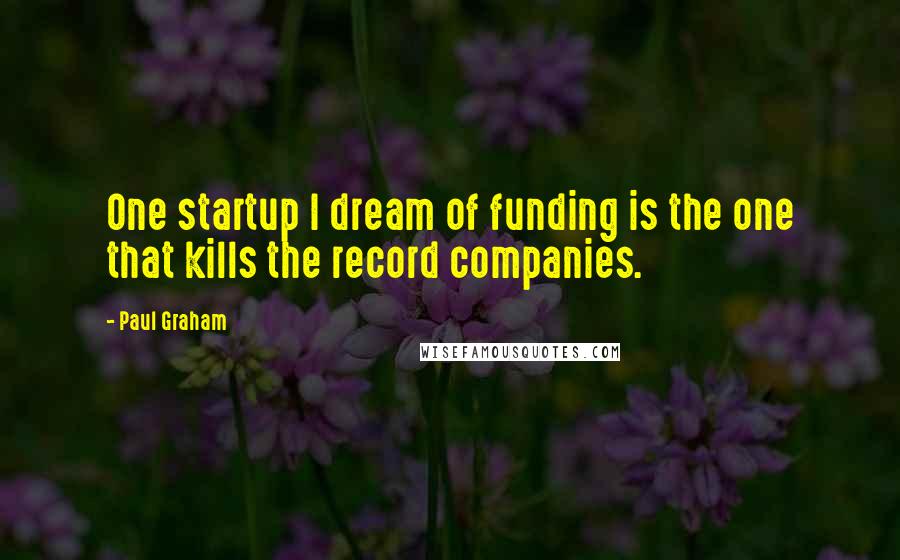 Paul Graham Quotes: One startup I dream of funding is the one that kills the record companies.