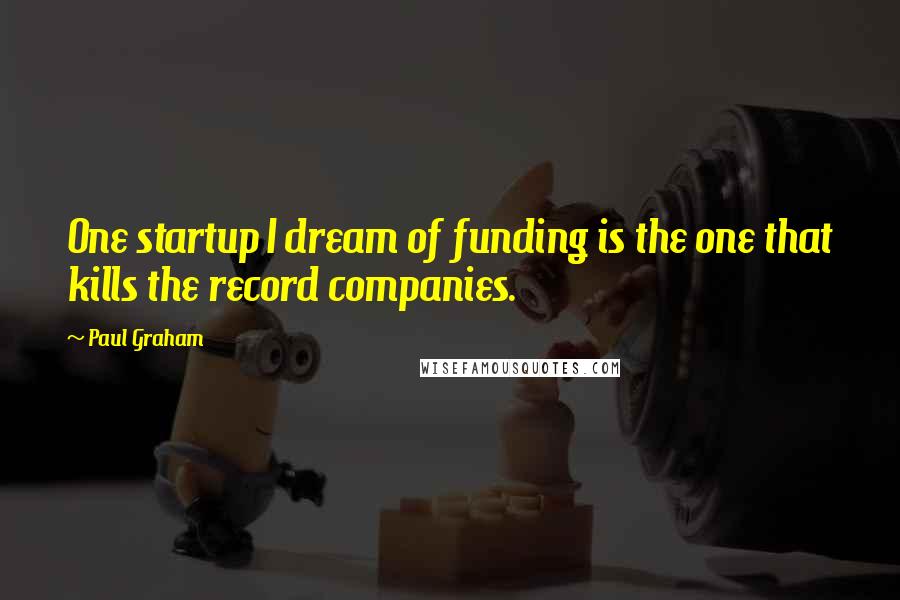 Paul Graham Quotes: One startup I dream of funding is the one that kills the record companies.