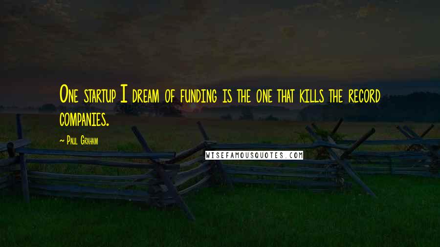 Paul Graham Quotes: One startup I dream of funding is the one that kills the record companies.