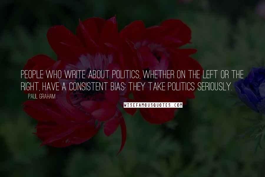 Paul Graham Quotes: People who write about politics, whether on the left or the right, have a consistent bias: they take politics seriously.