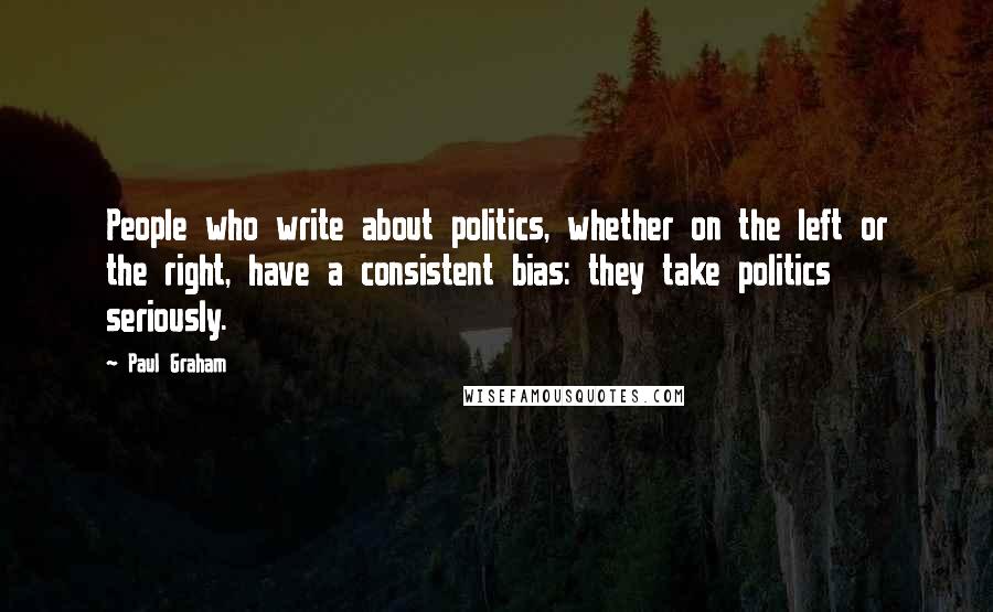 Paul Graham Quotes: People who write about politics, whether on the left or the right, have a consistent bias: they take politics seriously.