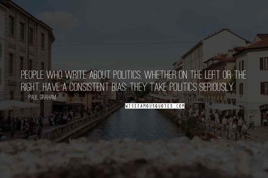 Paul Graham Quotes: People who write about politics, whether on the left or the right, have a consistent bias: they take politics seriously.