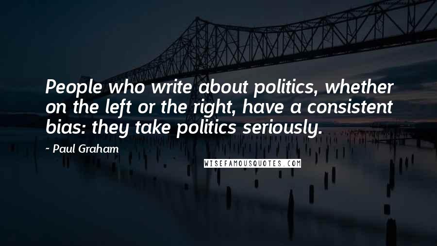 Paul Graham Quotes: People who write about politics, whether on the left or the right, have a consistent bias: they take politics seriously.