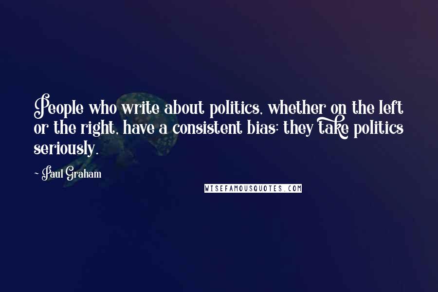 Paul Graham Quotes: People who write about politics, whether on the left or the right, have a consistent bias: they take politics seriously.