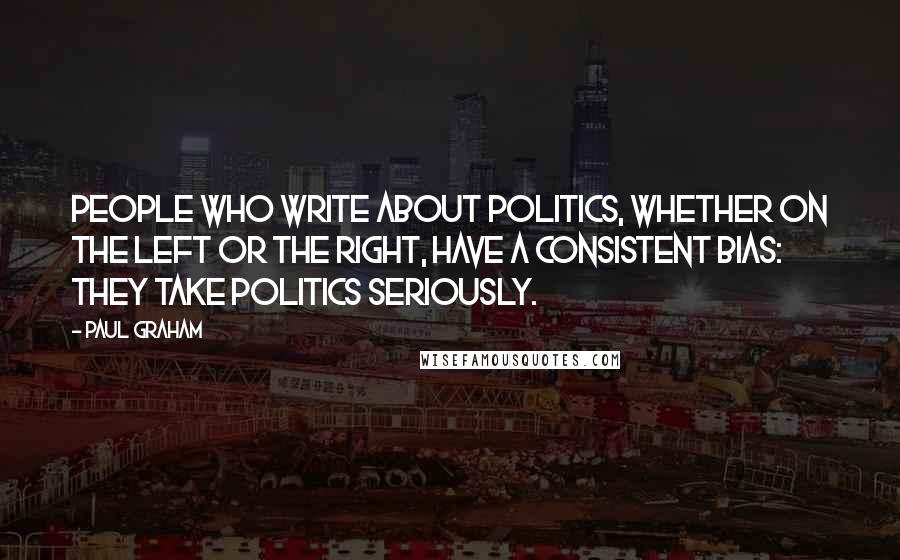 Paul Graham Quotes: People who write about politics, whether on the left or the right, have a consistent bias: they take politics seriously.