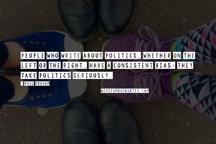 Paul Graham Quotes: People who write about politics, whether on the left or the right, have a consistent bias: they take politics seriously.