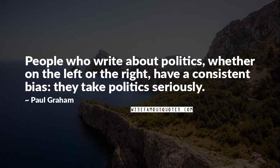 Paul Graham Quotes: People who write about politics, whether on the left or the right, have a consistent bias: they take politics seriously.