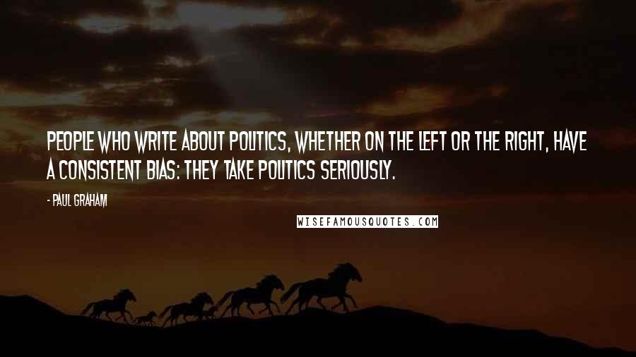 Paul Graham Quotes: People who write about politics, whether on the left or the right, have a consistent bias: they take politics seriously.