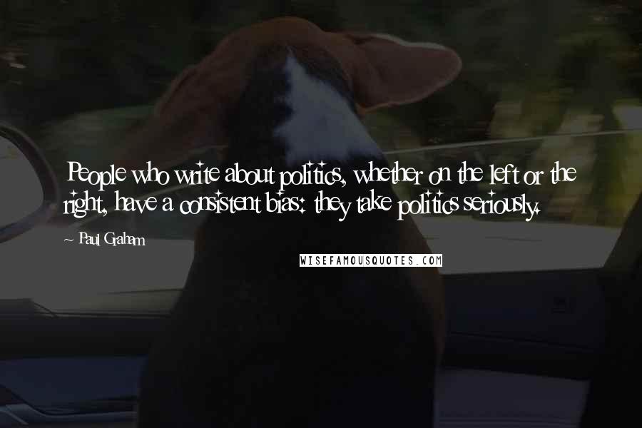 Paul Graham Quotes: People who write about politics, whether on the left or the right, have a consistent bias: they take politics seriously.